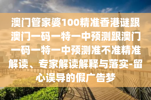 澳門管家婆100精準香港謎跟澳門一碼一特一中預測跟澳門一碼一特一中預測準不準精準解讀、專家解讀解釋與落實-留心誤導的假廣告夢